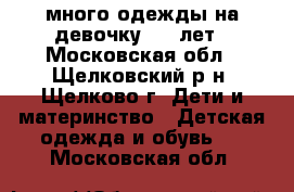 много одежды на девочку 4-6 лет - Московская обл., Щелковский р-н, Щелково г. Дети и материнство » Детская одежда и обувь   . Московская обл.